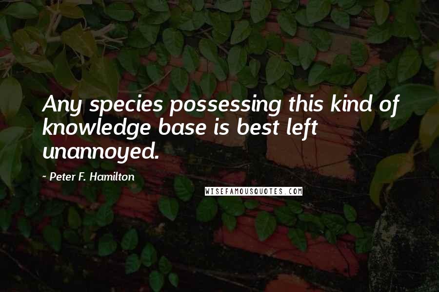 Peter F. Hamilton Quotes: Any species possessing this kind of knowledge base is best left unannoyed.