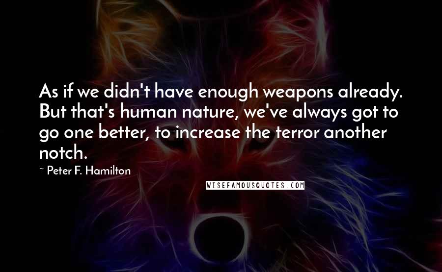 Peter F. Hamilton Quotes: As if we didn't have enough weapons already. But that's human nature, we've always got to go one better, to increase the terror another notch.