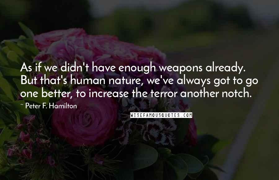 Peter F. Hamilton Quotes: As if we didn't have enough weapons already. But that's human nature, we've always got to go one better, to increase the terror another notch.