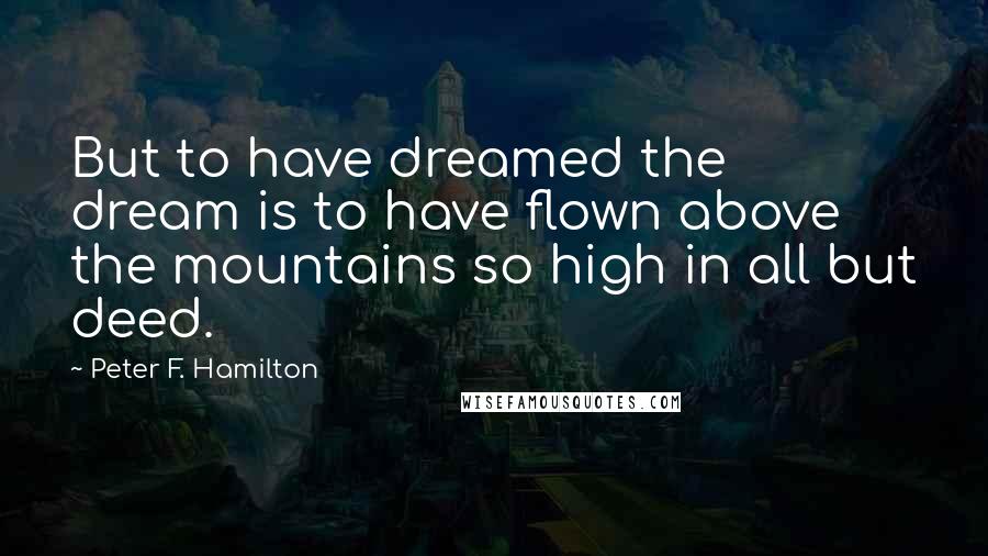 Peter F. Hamilton Quotes: But to have dreamed the dream is to have flown above the mountains so high in all but deed.