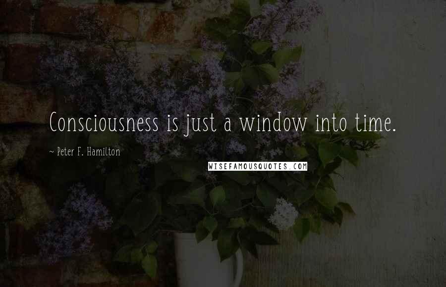 Peter F. Hamilton Quotes: Consciousness is just a window into time.