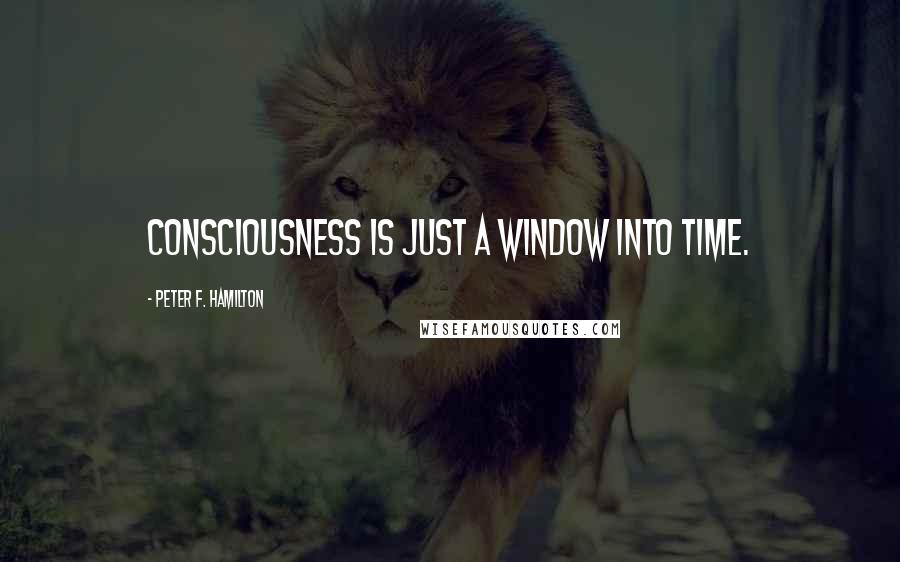 Peter F. Hamilton Quotes: Consciousness is just a window into time.