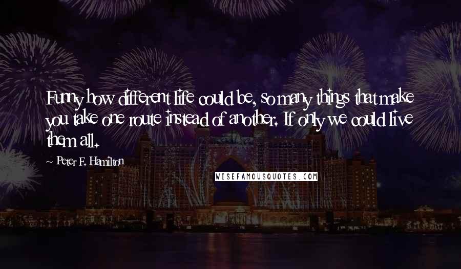 Peter F. Hamilton Quotes: Funny how different life could be, so many things that make you take one route instead of another. If only we could live them all.