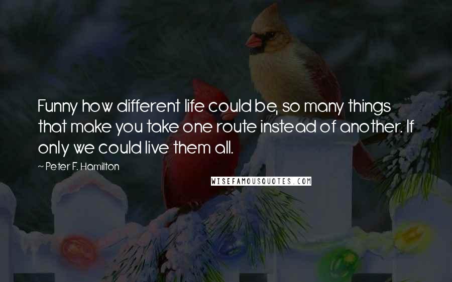 Peter F. Hamilton Quotes: Funny how different life could be, so many things that make you take one route instead of another. If only we could live them all.