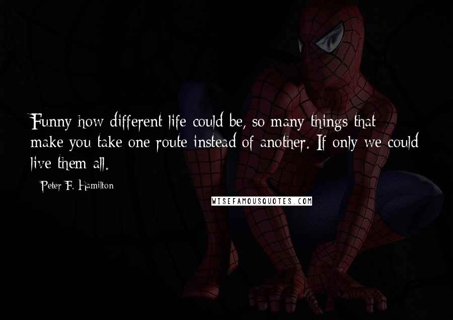 Peter F. Hamilton Quotes: Funny how different life could be, so many things that make you take one route instead of another. If only we could live them all.