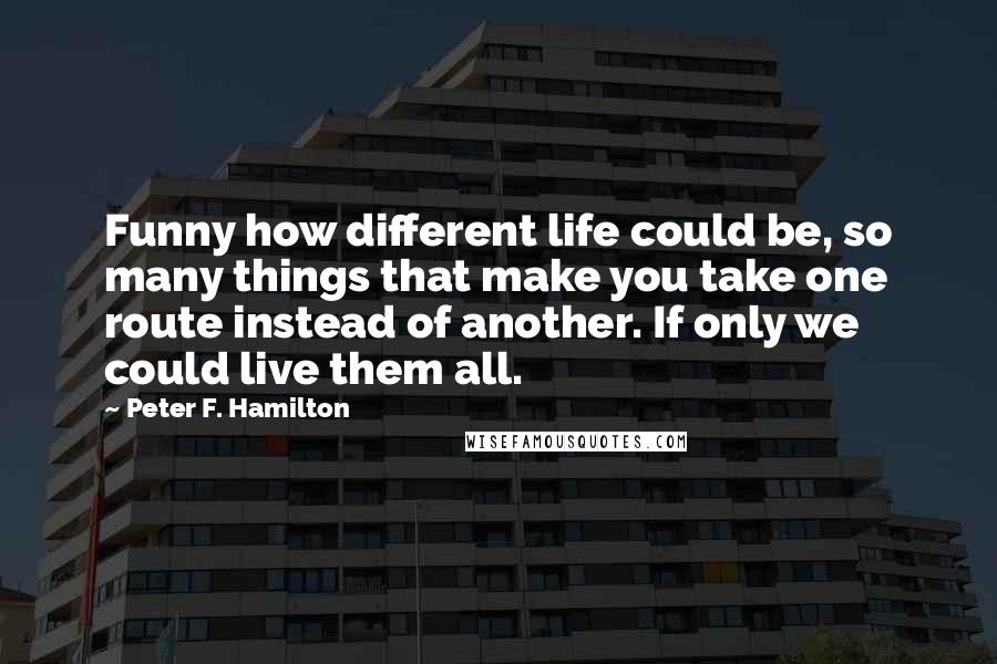 Peter F. Hamilton Quotes: Funny how different life could be, so many things that make you take one route instead of another. If only we could live them all.