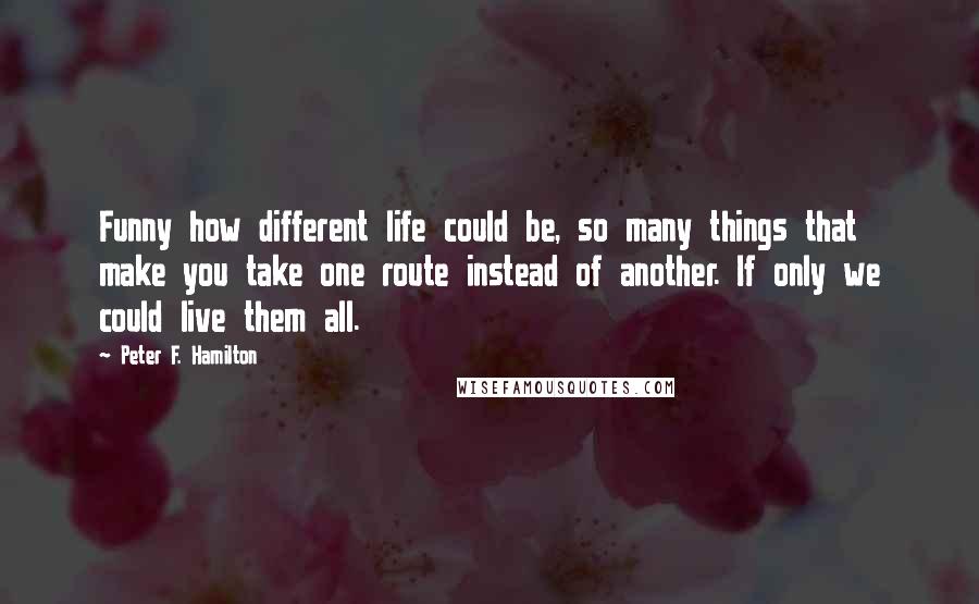 Peter F. Hamilton Quotes: Funny how different life could be, so many things that make you take one route instead of another. If only we could live them all.