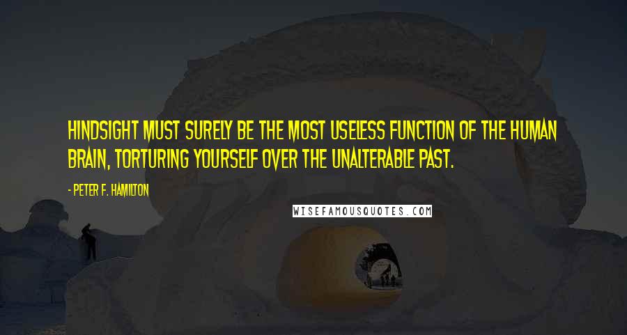 Peter F. Hamilton Quotes: Hindsight must surely be the most useless function of the human brain, torturing yourself over the unalterable past.