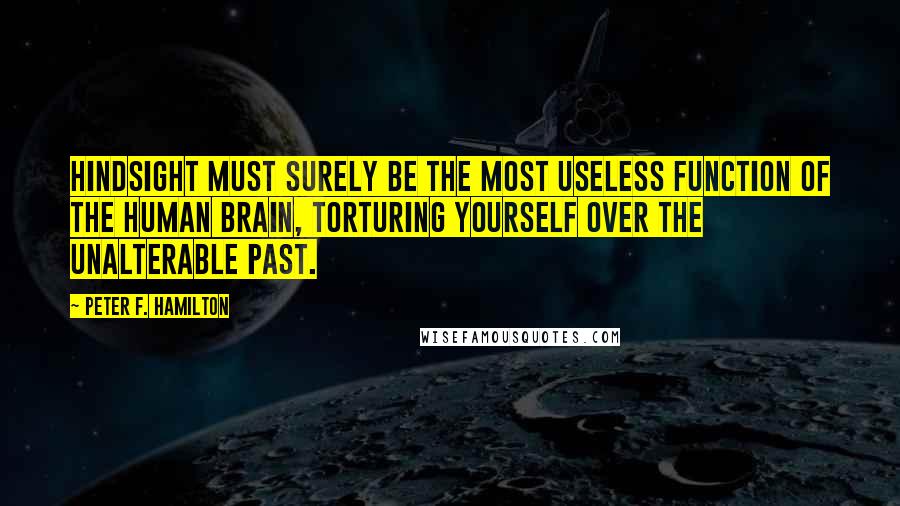 Peter F. Hamilton Quotes: Hindsight must surely be the most useless function of the human brain, torturing yourself over the unalterable past.