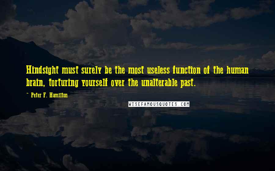 Peter F. Hamilton Quotes: Hindsight must surely be the most useless function of the human brain, torturing yourself over the unalterable past.