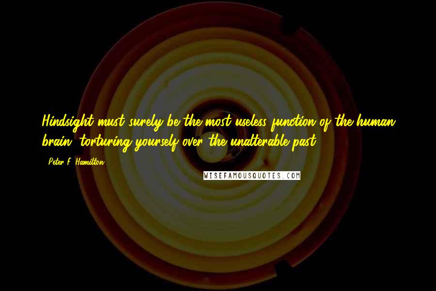 Peter F. Hamilton Quotes: Hindsight must surely be the most useless function of the human brain, torturing yourself over the unalterable past.