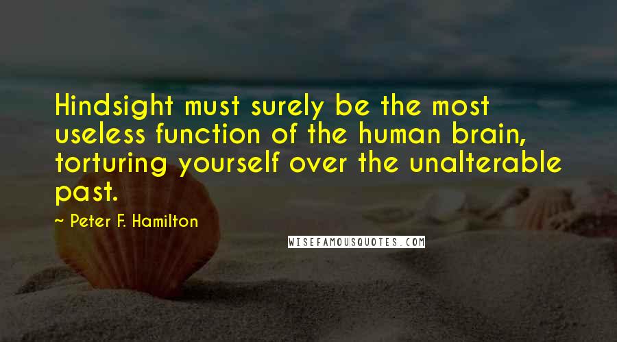 Peter F. Hamilton Quotes: Hindsight must surely be the most useless function of the human brain, torturing yourself over the unalterable past.