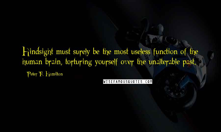 Peter F. Hamilton Quotes: Hindsight must surely be the most useless function of the human brain, torturing yourself over the unalterable past.