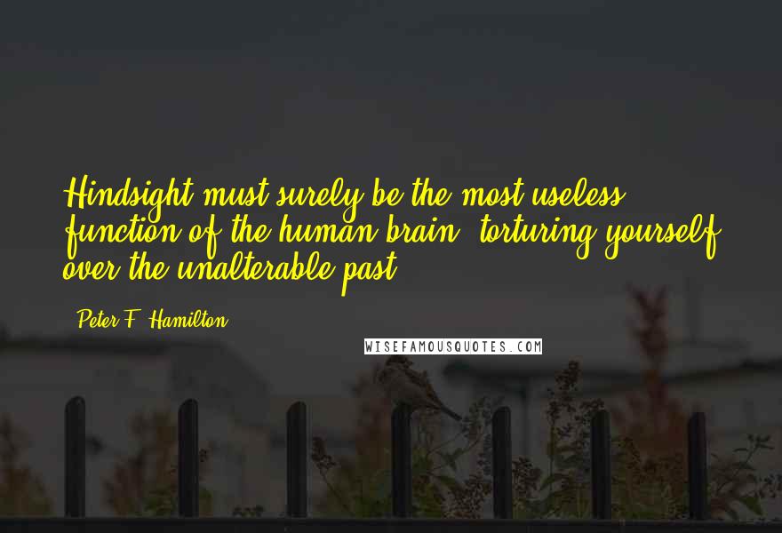 Peter F. Hamilton Quotes: Hindsight must surely be the most useless function of the human brain, torturing yourself over the unalterable past.