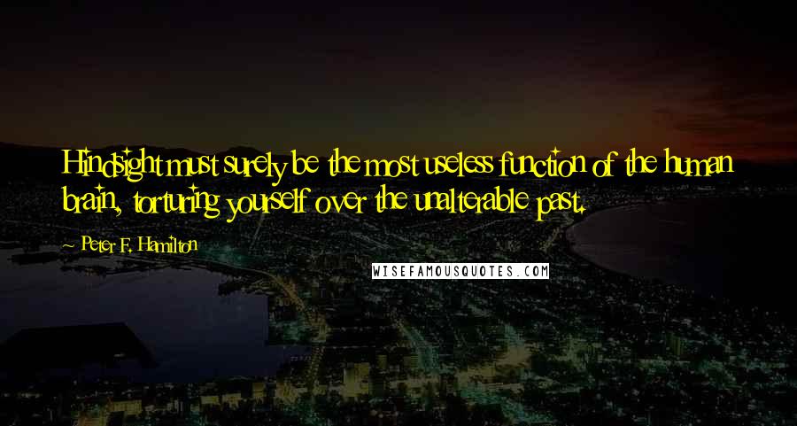 Peter F. Hamilton Quotes: Hindsight must surely be the most useless function of the human brain, torturing yourself over the unalterable past.