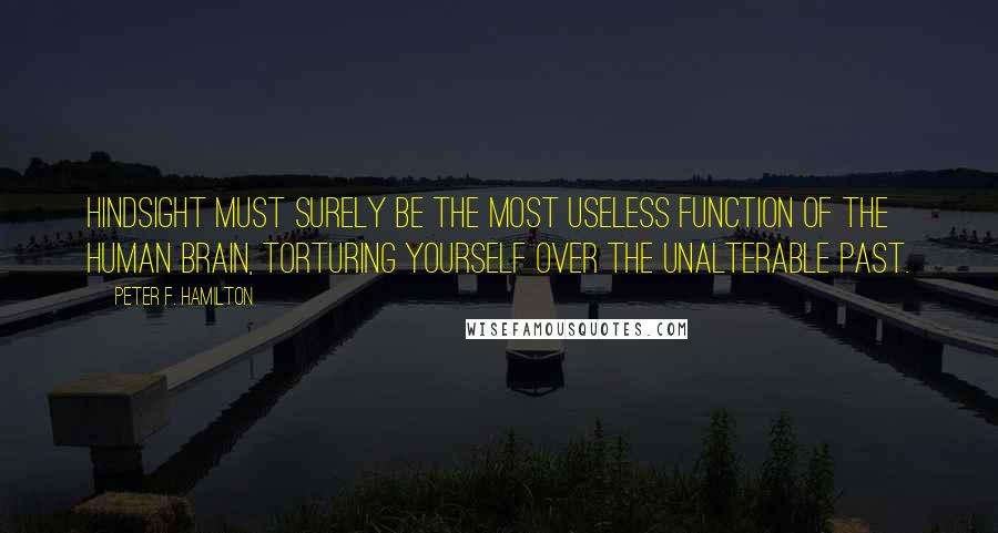 Peter F. Hamilton Quotes: Hindsight must surely be the most useless function of the human brain, torturing yourself over the unalterable past.
