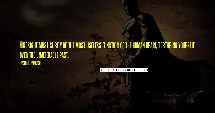 Peter F. Hamilton Quotes: Hindsight must surely be the most useless function of the human brain, torturing yourself over the unalterable past.