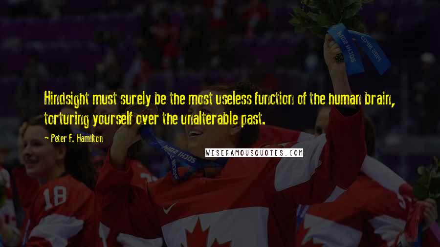 Peter F. Hamilton Quotes: Hindsight must surely be the most useless function of the human brain, torturing yourself over the unalterable past.