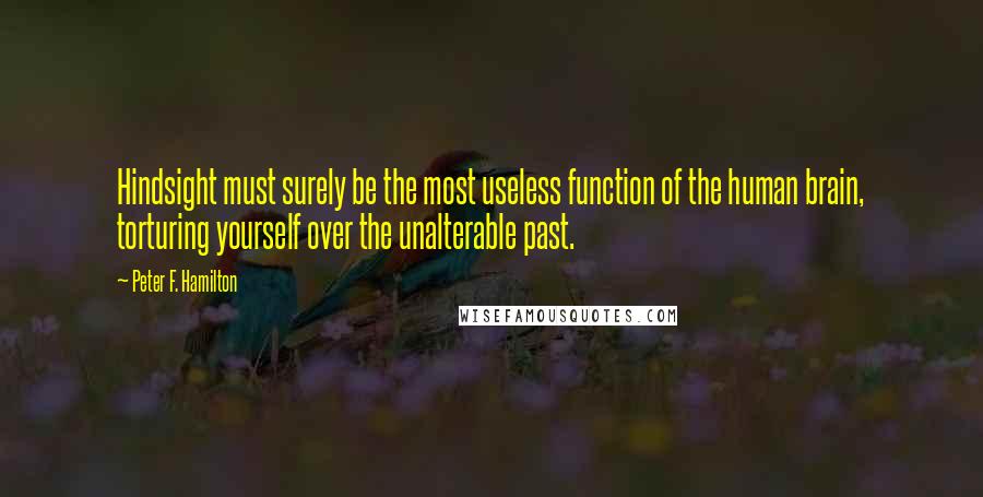 Peter F. Hamilton Quotes: Hindsight must surely be the most useless function of the human brain, torturing yourself over the unalterable past.