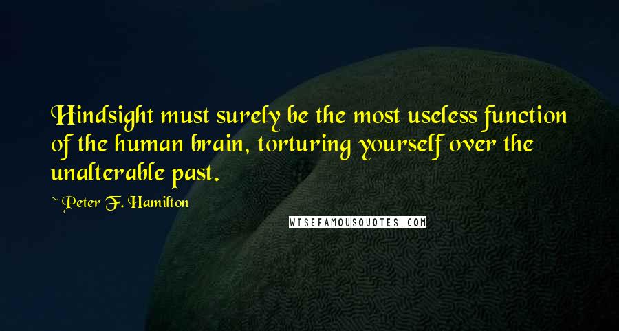 Peter F. Hamilton Quotes: Hindsight must surely be the most useless function of the human brain, torturing yourself over the unalterable past.