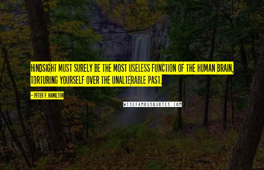 Peter F. Hamilton Quotes: Hindsight must surely be the most useless function of the human brain, torturing yourself over the unalterable past.