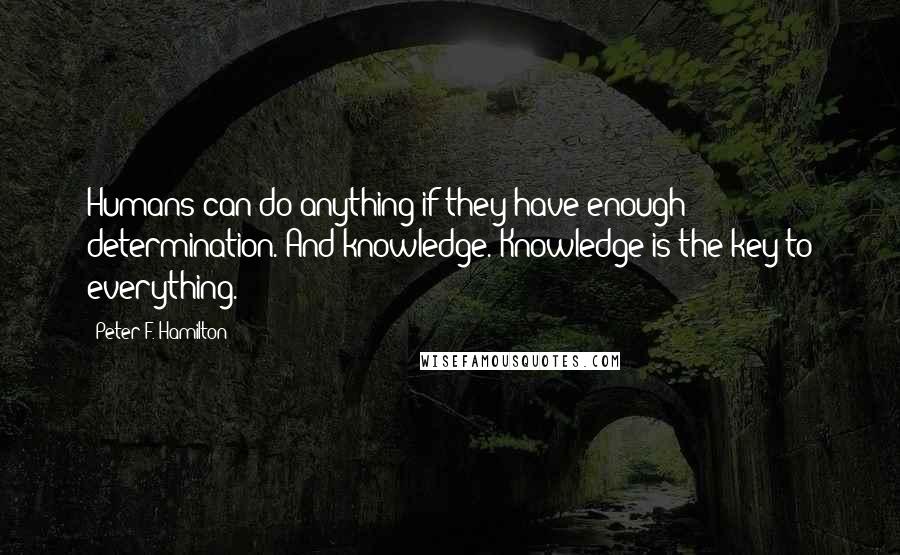 Peter F. Hamilton Quotes: Humans can do anything if they have enough determination. And knowledge. Knowledge is the key to everything.