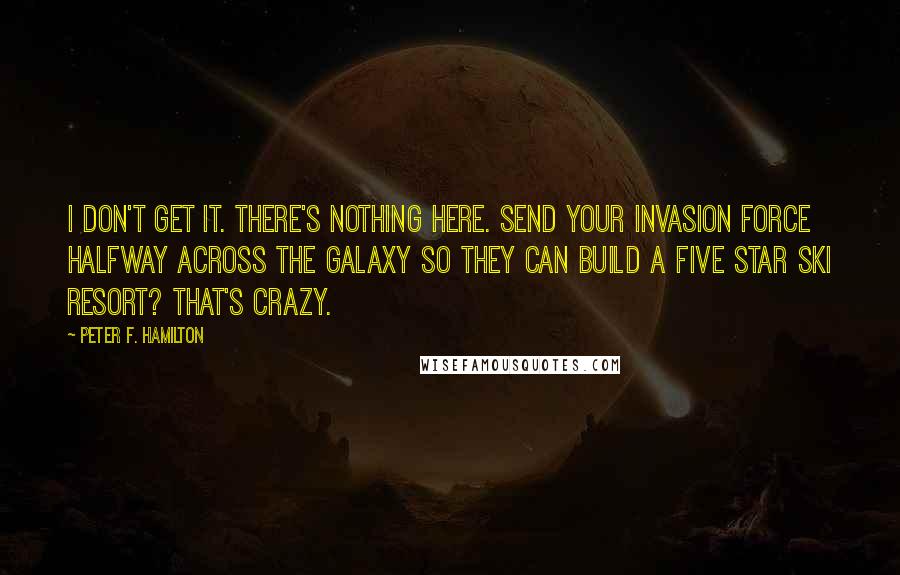 Peter F. Hamilton Quotes: I don't get it. There's nothing here. Send your invasion force halfway across the galaxy so they can build a five star ski resort? That's crazy.