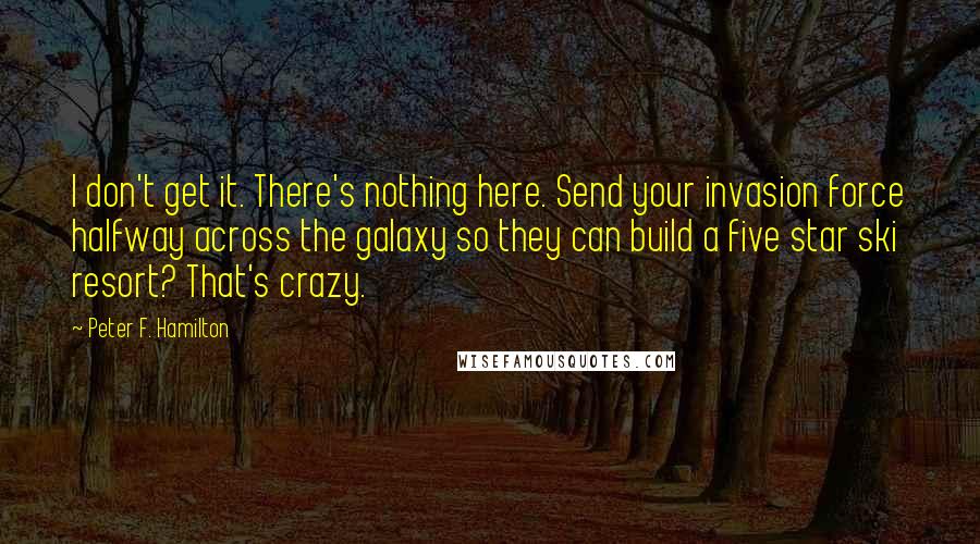 Peter F. Hamilton Quotes: I don't get it. There's nothing here. Send your invasion force halfway across the galaxy so they can build a five star ski resort? That's crazy.
