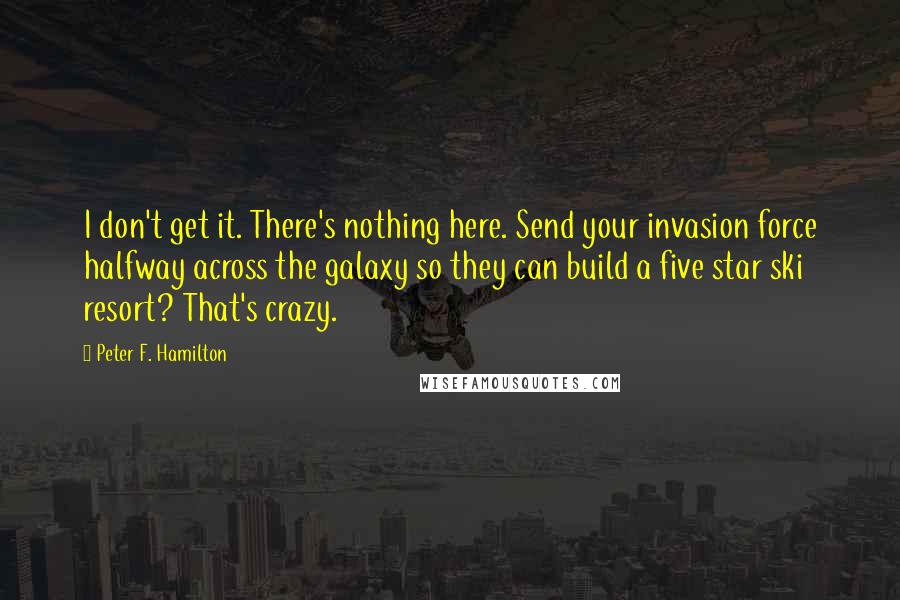 Peter F. Hamilton Quotes: I don't get it. There's nothing here. Send your invasion force halfway across the galaxy so they can build a five star ski resort? That's crazy.