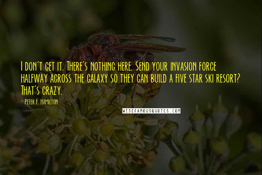 Peter F. Hamilton Quotes: I don't get it. There's nothing here. Send your invasion force halfway across the galaxy so they can build a five star ski resort? That's crazy.