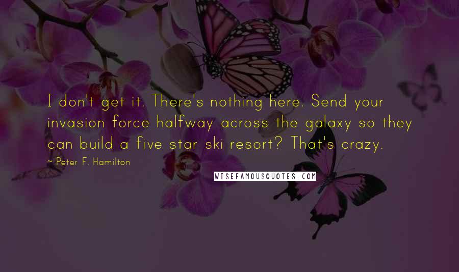 Peter F. Hamilton Quotes: I don't get it. There's nothing here. Send your invasion force halfway across the galaxy so they can build a five star ski resort? That's crazy.