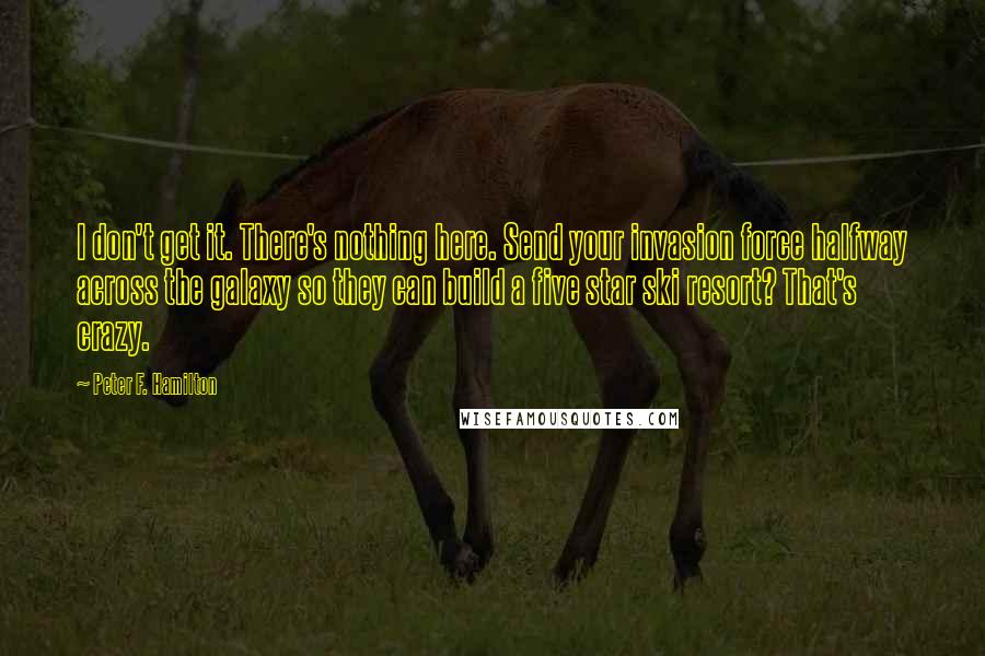 Peter F. Hamilton Quotes: I don't get it. There's nothing here. Send your invasion force halfway across the galaxy so they can build a five star ski resort? That's crazy.