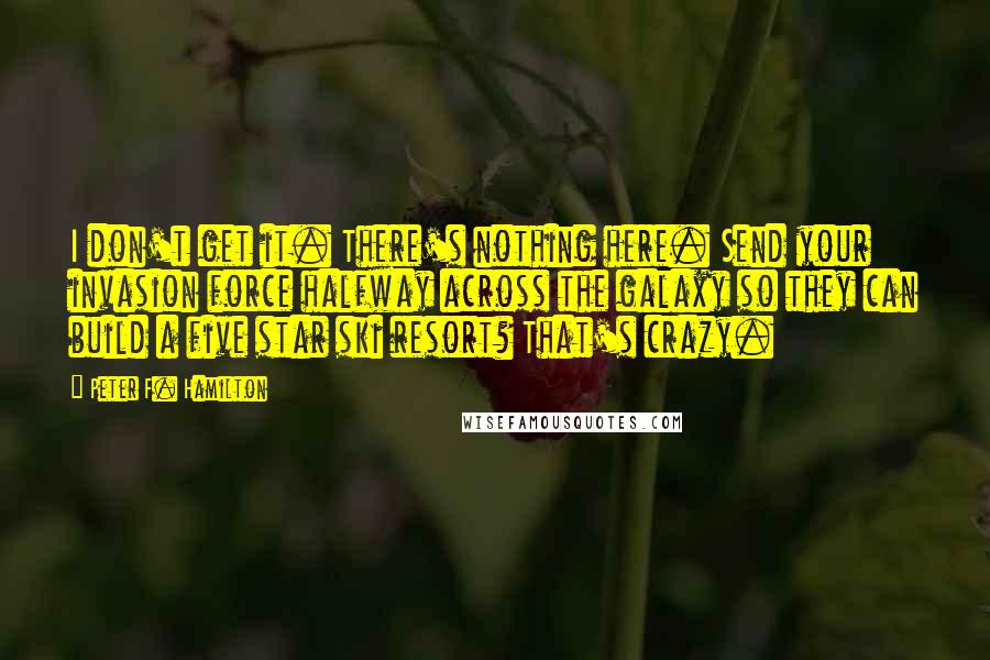 Peter F. Hamilton Quotes: I don't get it. There's nothing here. Send your invasion force halfway across the galaxy so they can build a five star ski resort? That's crazy.