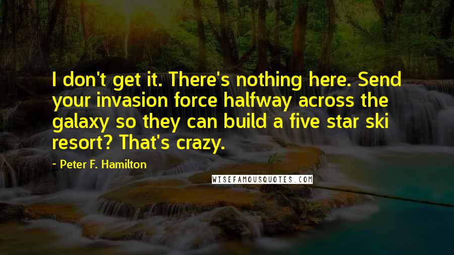 Peter F. Hamilton Quotes: I don't get it. There's nothing here. Send your invasion force halfway across the galaxy so they can build a five star ski resort? That's crazy.