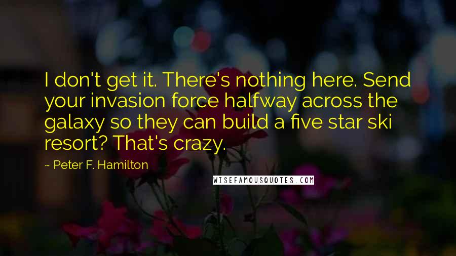 Peter F. Hamilton Quotes: I don't get it. There's nothing here. Send your invasion force halfway across the galaxy so they can build a five star ski resort? That's crazy.