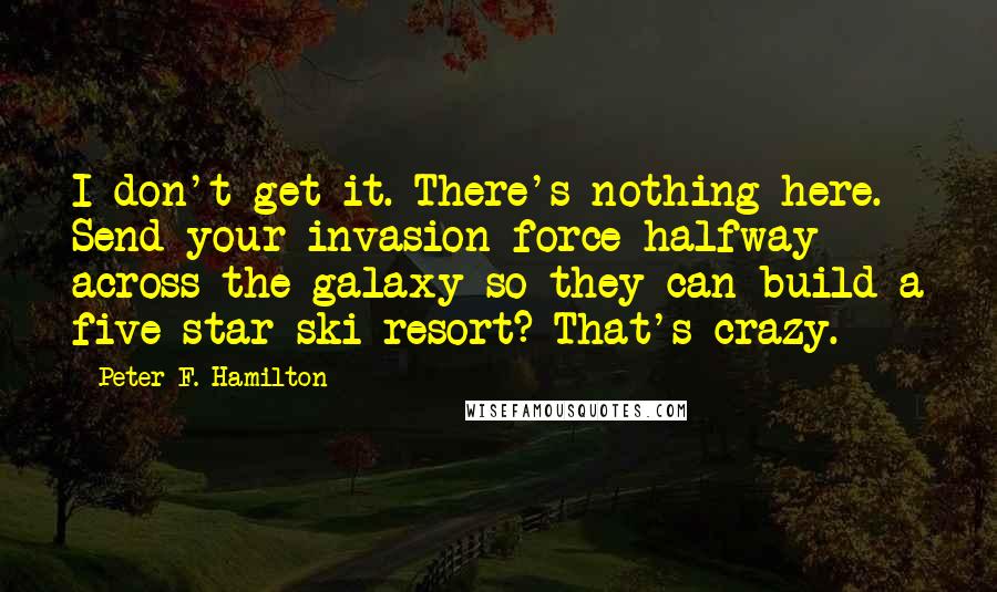 Peter F. Hamilton Quotes: I don't get it. There's nothing here. Send your invasion force halfway across the galaxy so they can build a five star ski resort? That's crazy.