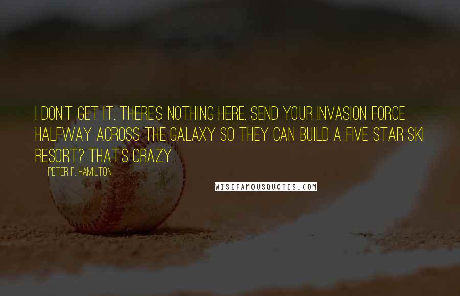 Peter F. Hamilton Quotes: I don't get it. There's nothing here. Send your invasion force halfway across the galaxy so they can build a five star ski resort? That's crazy.