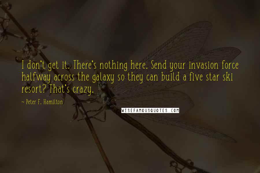 Peter F. Hamilton Quotes: I don't get it. There's nothing here. Send your invasion force halfway across the galaxy so they can build a five star ski resort? That's crazy.