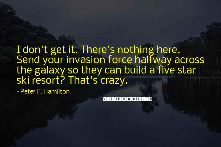 Peter F. Hamilton Quotes: I don't get it. There's nothing here. Send your invasion force halfway across the galaxy so they can build a five star ski resort? That's crazy.