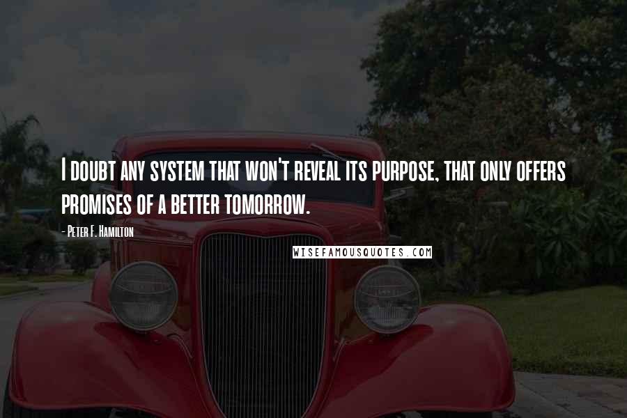 Peter F. Hamilton Quotes: I doubt any system that won't reveal its purpose, that only offers promises of a better tomorrow.