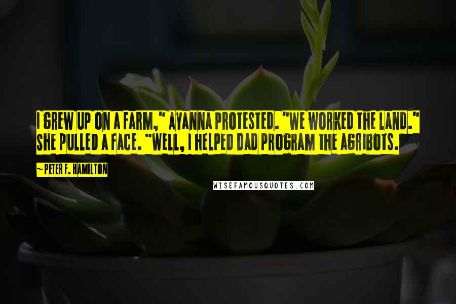 Peter F. Hamilton Quotes: I grew up on a farm," Ayanna protested. "We worked the land." She pulled a face. "Well, I helped Dad program the agribots.