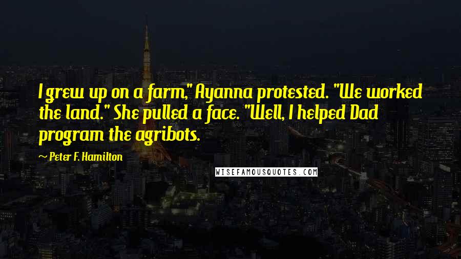 Peter F. Hamilton Quotes: I grew up on a farm," Ayanna protested. "We worked the land." She pulled a face. "Well, I helped Dad program the agribots.