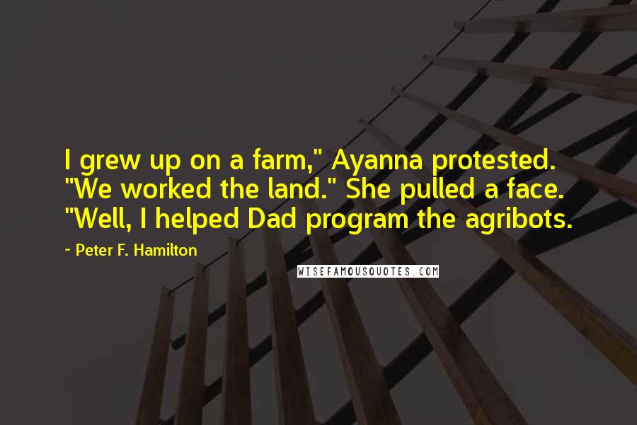 Peter F. Hamilton Quotes: I grew up on a farm," Ayanna protested. "We worked the land." She pulled a face. "Well, I helped Dad program the agribots.