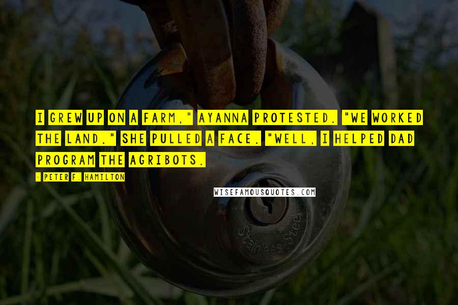 Peter F. Hamilton Quotes: I grew up on a farm," Ayanna protested. "We worked the land." She pulled a face. "Well, I helped Dad program the agribots.