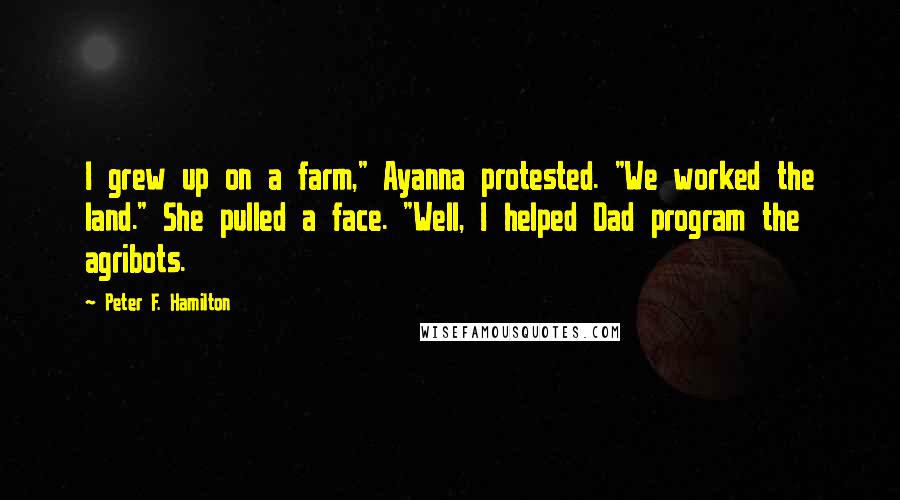 Peter F. Hamilton Quotes: I grew up on a farm," Ayanna protested. "We worked the land." She pulled a face. "Well, I helped Dad program the agribots.