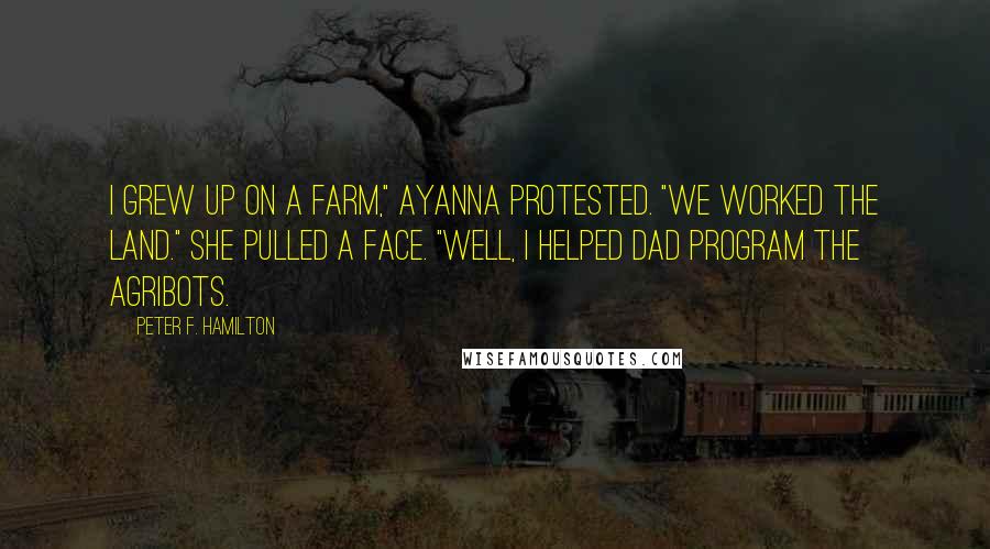 Peter F. Hamilton Quotes: I grew up on a farm," Ayanna protested. "We worked the land." She pulled a face. "Well, I helped Dad program the agribots.