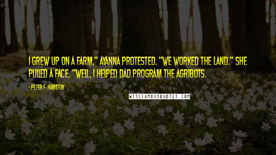 Peter F. Hamilton Quotes: I grew up on a farm," Ayanna protested. "We worked the land." She pulled a face. "Well, I helped Dad program the agribots.