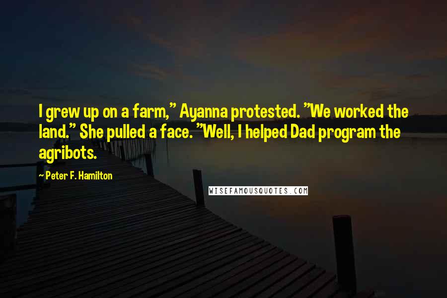 Peter F. Hamilton Quotes: I grew up on a farm," Ayanna protested. "We worked the land." She pulled a face. "Well, I helped Dad program the agribots.