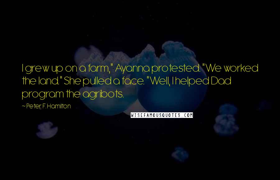 Peter F. Hamilton Quotes: I grew up on a farm," Ayanna protested. "We worked the land." She pulled a face. "Well, I helped Dad program the agribots.