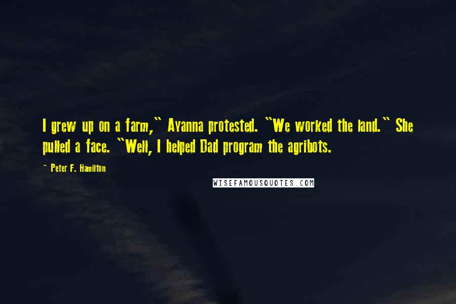 Peter F. Hamilton Quotes: I grew up on a farm," Ayanna protested. "We worked the land." She pulled a face. "Well, I helped Dad program the agribots.